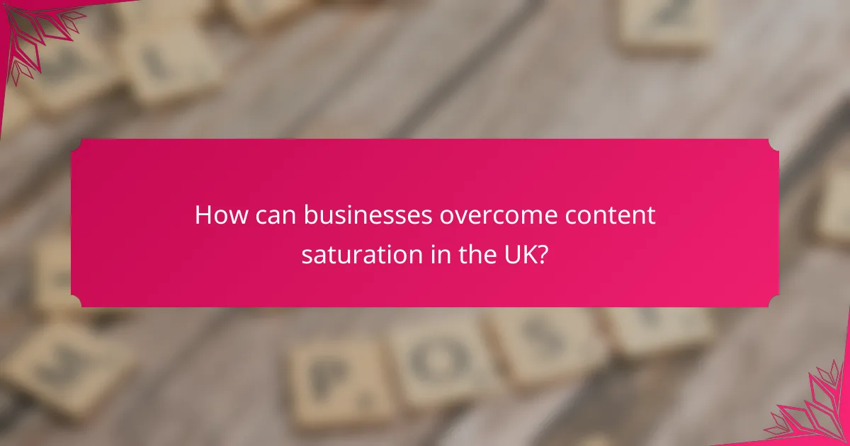 How can businesses overcome content saturation in the UK?