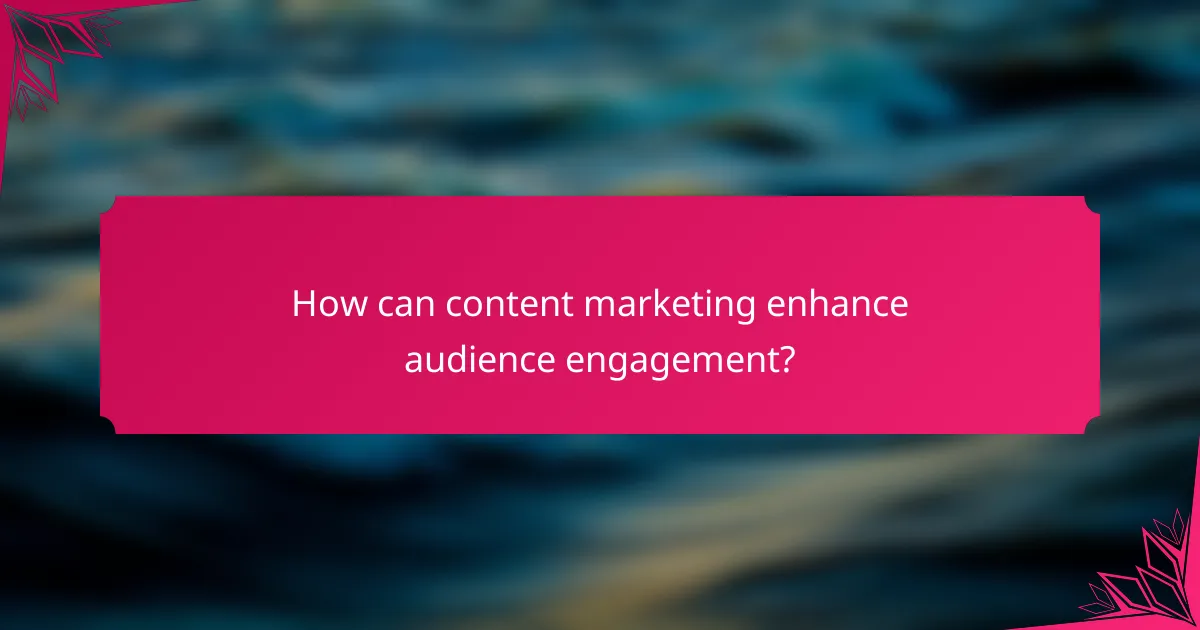 How can content marketing enhance audience engagement?