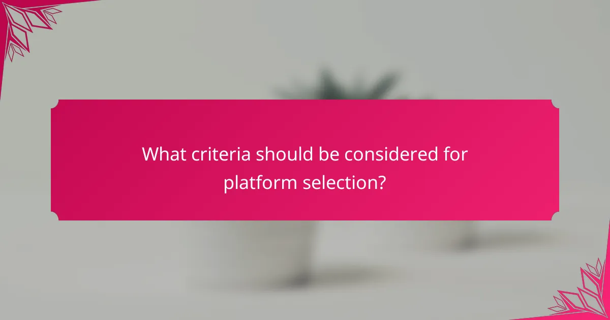 What criteria should be considered for platform selection?